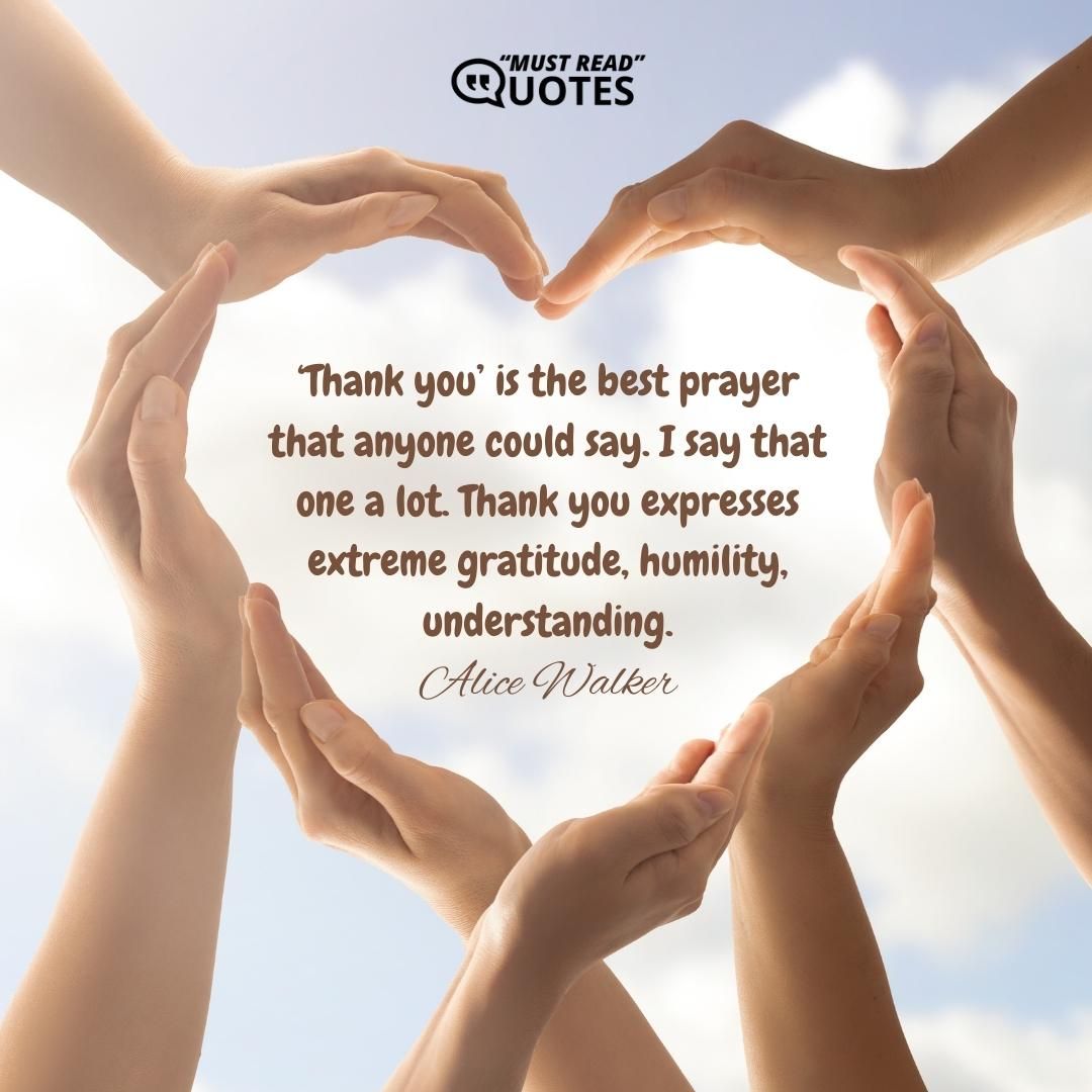 ‘Thank you’ is the best prayer that anyone could say. I say that one a lot. Thank you expresses extreme gratitude, humility, understanding.