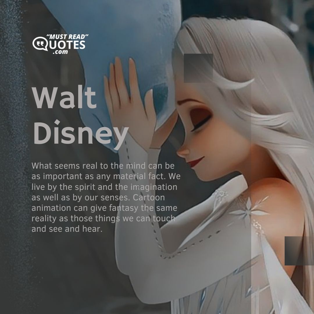 What seems real to the mind can be as important as any material fact. We live by the spirit and the imagination as well as by our senses. Cartoon animation can give fantasy the same reality as those things we can touch and see and hear.