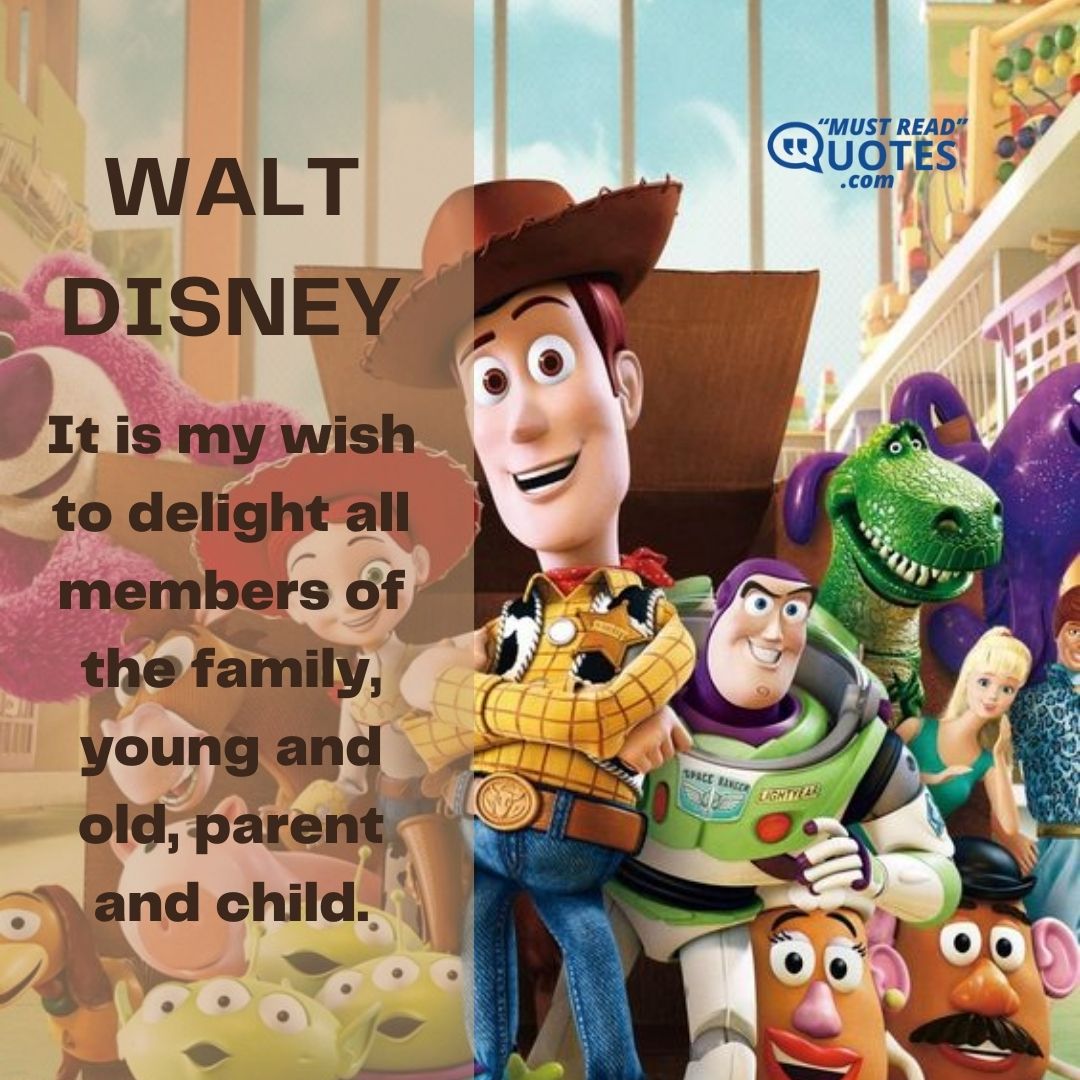 It is my wish to delight all members of the family, young and old, parent and child.