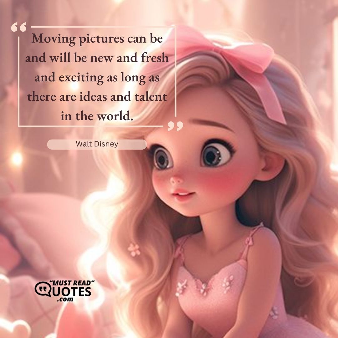 Moving pictures can be and will be new and fresh and exciting as long as there are ideas and talent in the world.