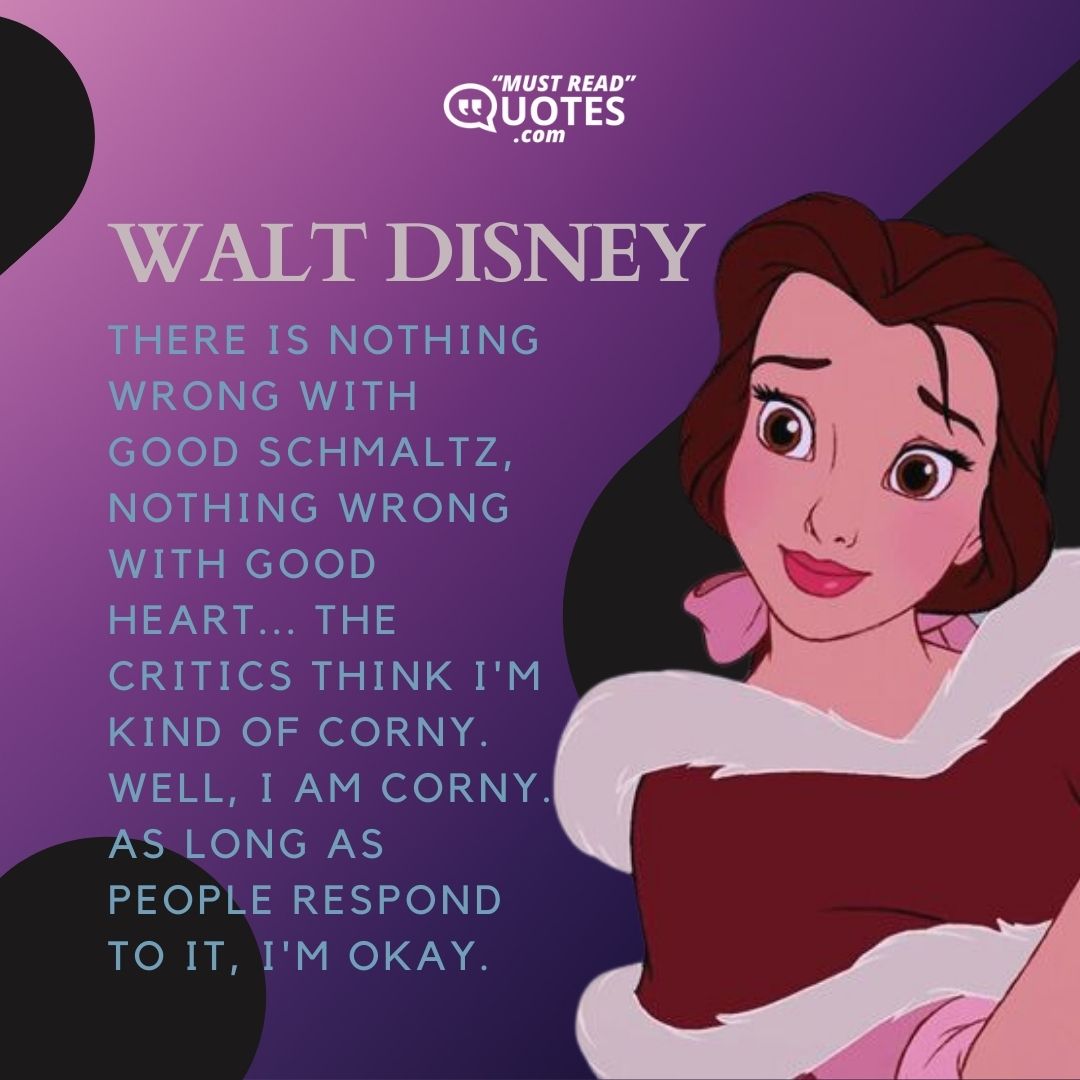 There is nothing wrong with good schmaltz, nothing wrong with good heart... The critics think I'm kind of corny. Well, I am corny. As long as people respond to it, I'm okay.