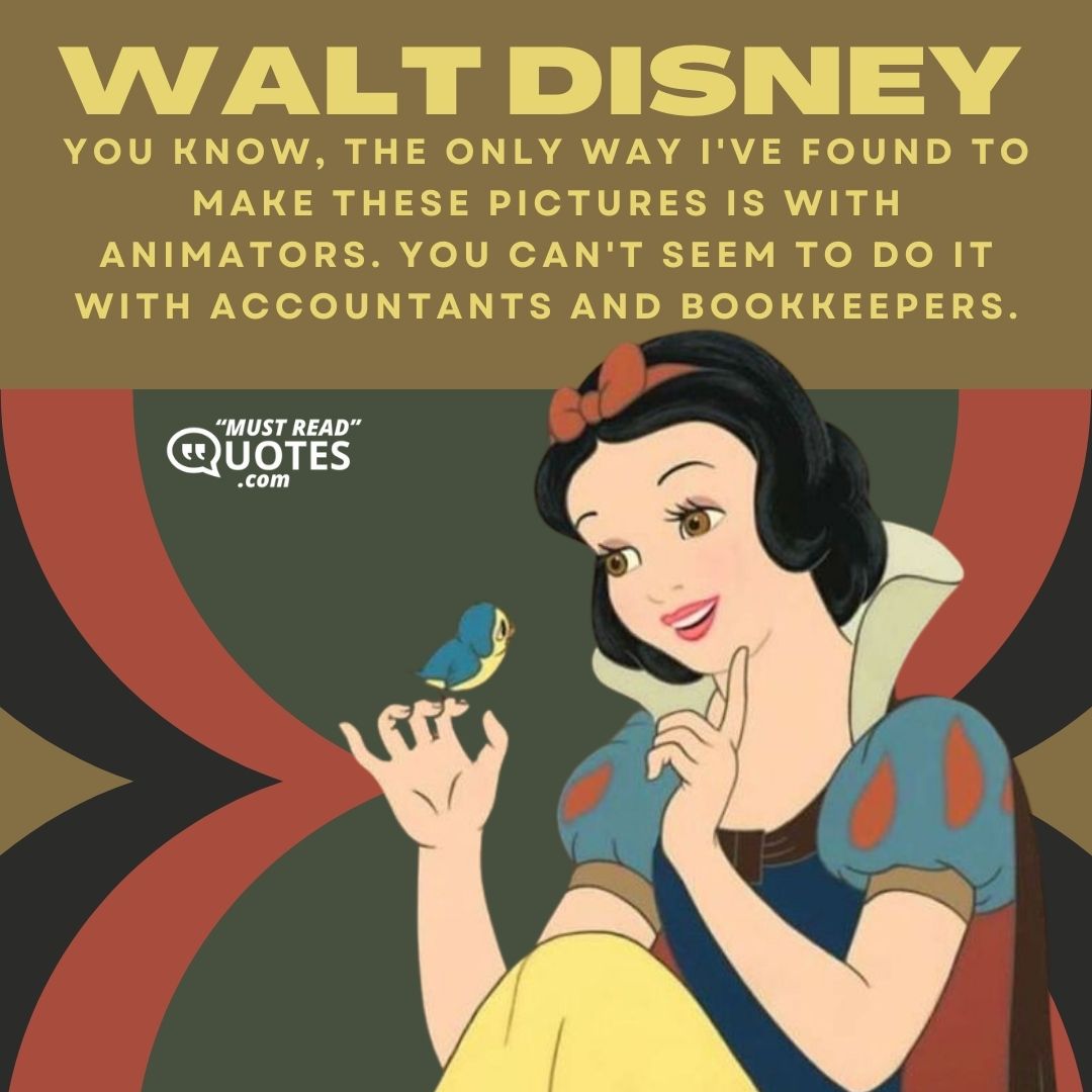 You know, the only way I've found to make these pictures is with animators. You can't seem to do it with accountants and bookkeepers.
