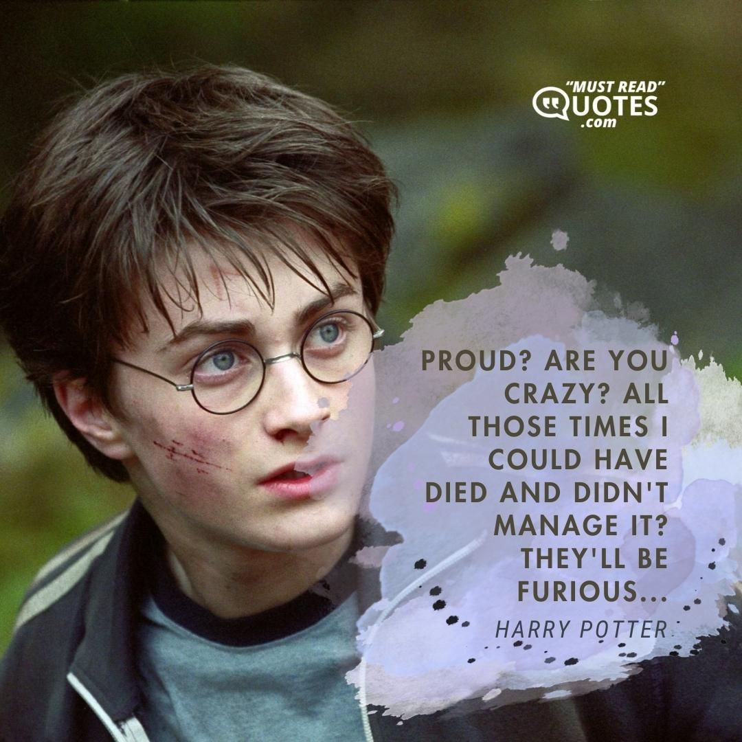 Proud? Are you crazy? All those times I could have died and didn't manage it? They'll be furious...