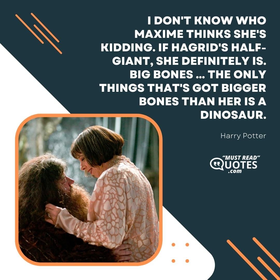 I don't know who Maxime thinks she's kidding. If Hagrid's half-giant, she definitely is. Big bones ... the only things that's got bigger bones than her is a dinosaur.