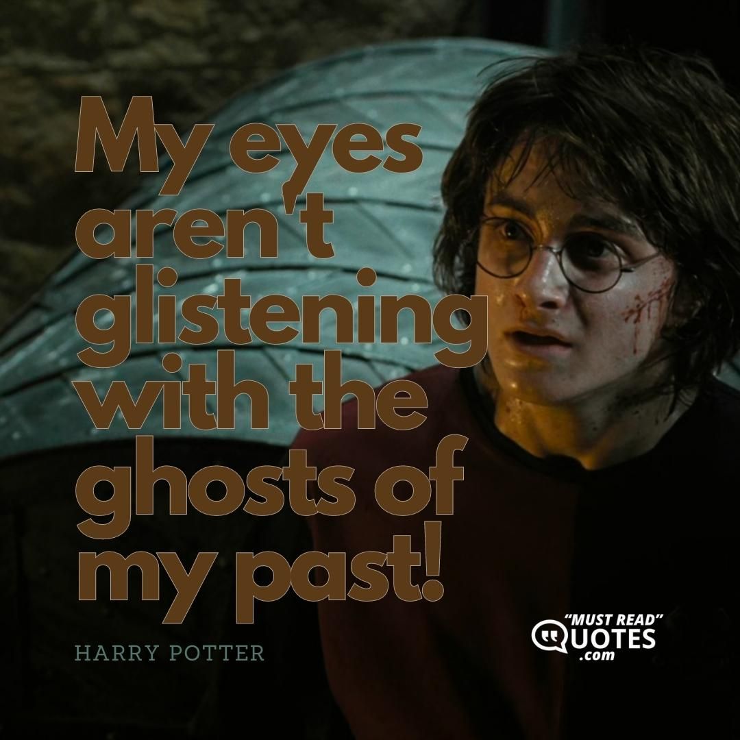 My eyes aren't glistening with the ghosts of my past!