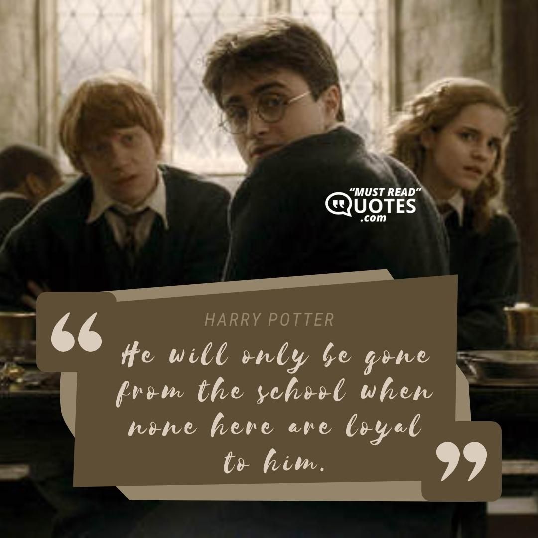 He will only be gone from the school when none here are loyal to him.