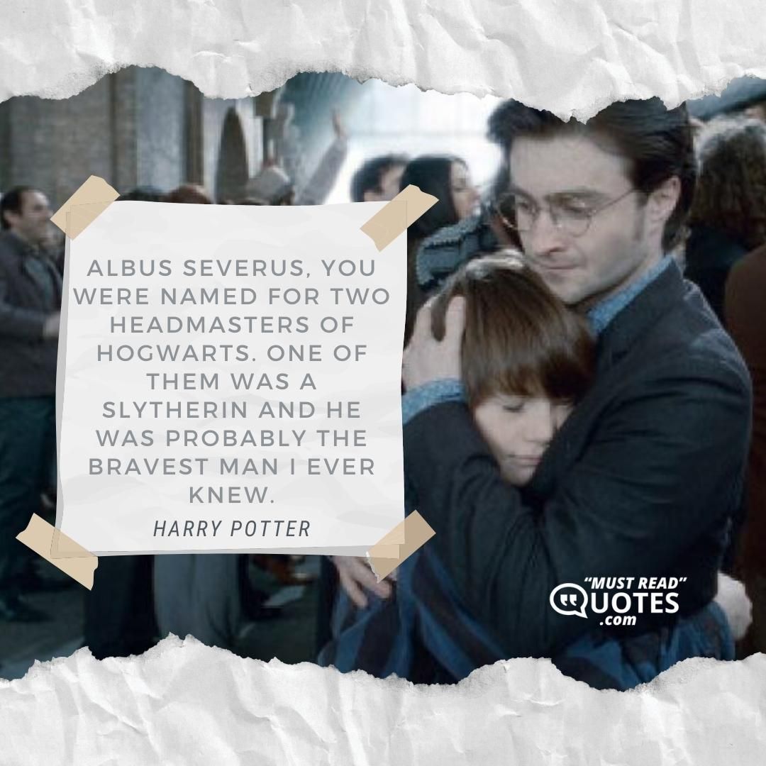 Albus Severus, you were named for two headmasters of Hogwarts. One of them was a Slytherin and he was probably the bravest man I ever knew.