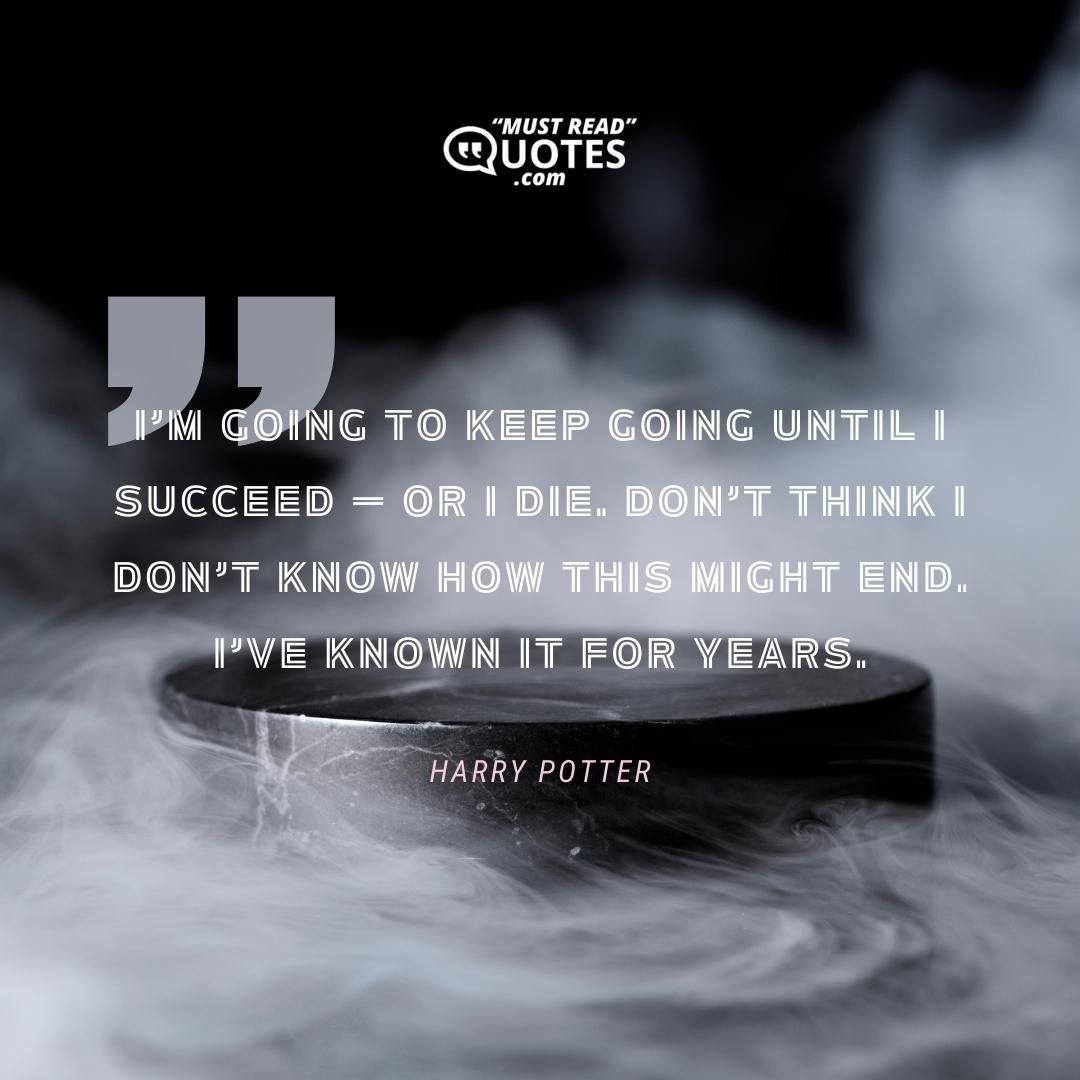 I’m going to keep going until I succeed — or I die. Don’t think I don’t know how this might end. I’ve known it for years.