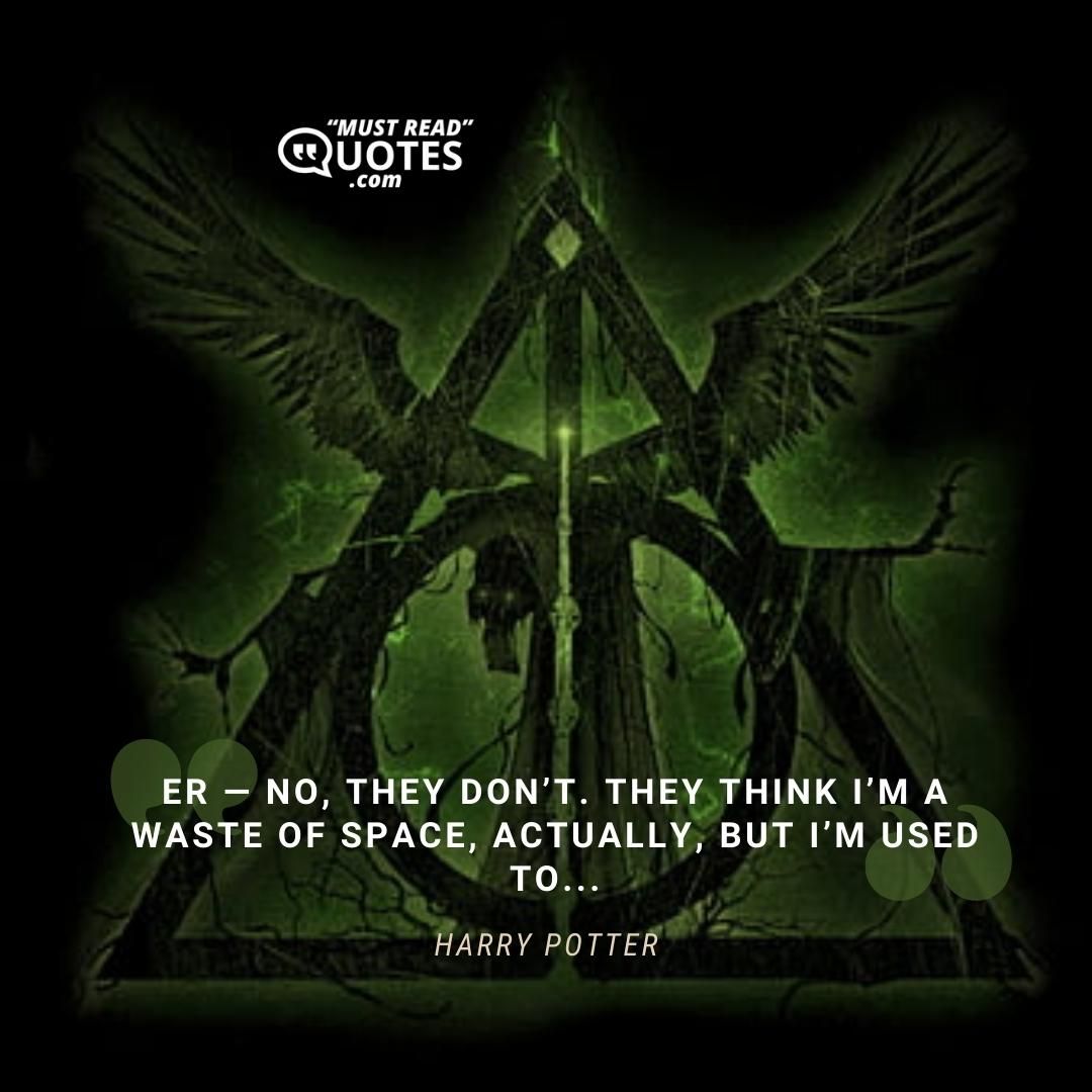 Er — no, they don’t. They think I’m a waste of space, actually, but I’m used to...