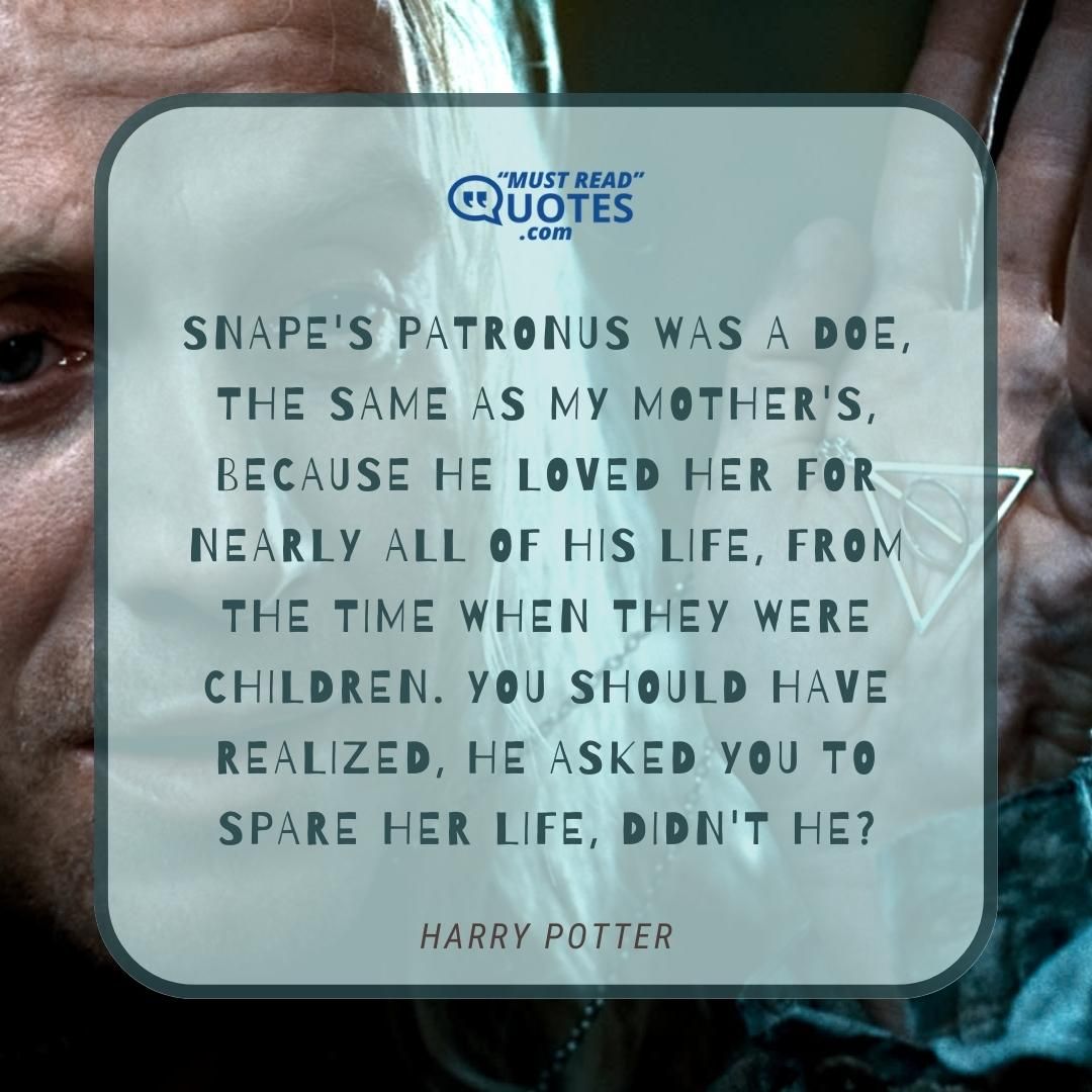 Snape's Patronus was a doe, the same as my mother's, because he loved her for nearly all of his life, from the time when they were children. You should have realized, he asked you to spare her life, didn't he?