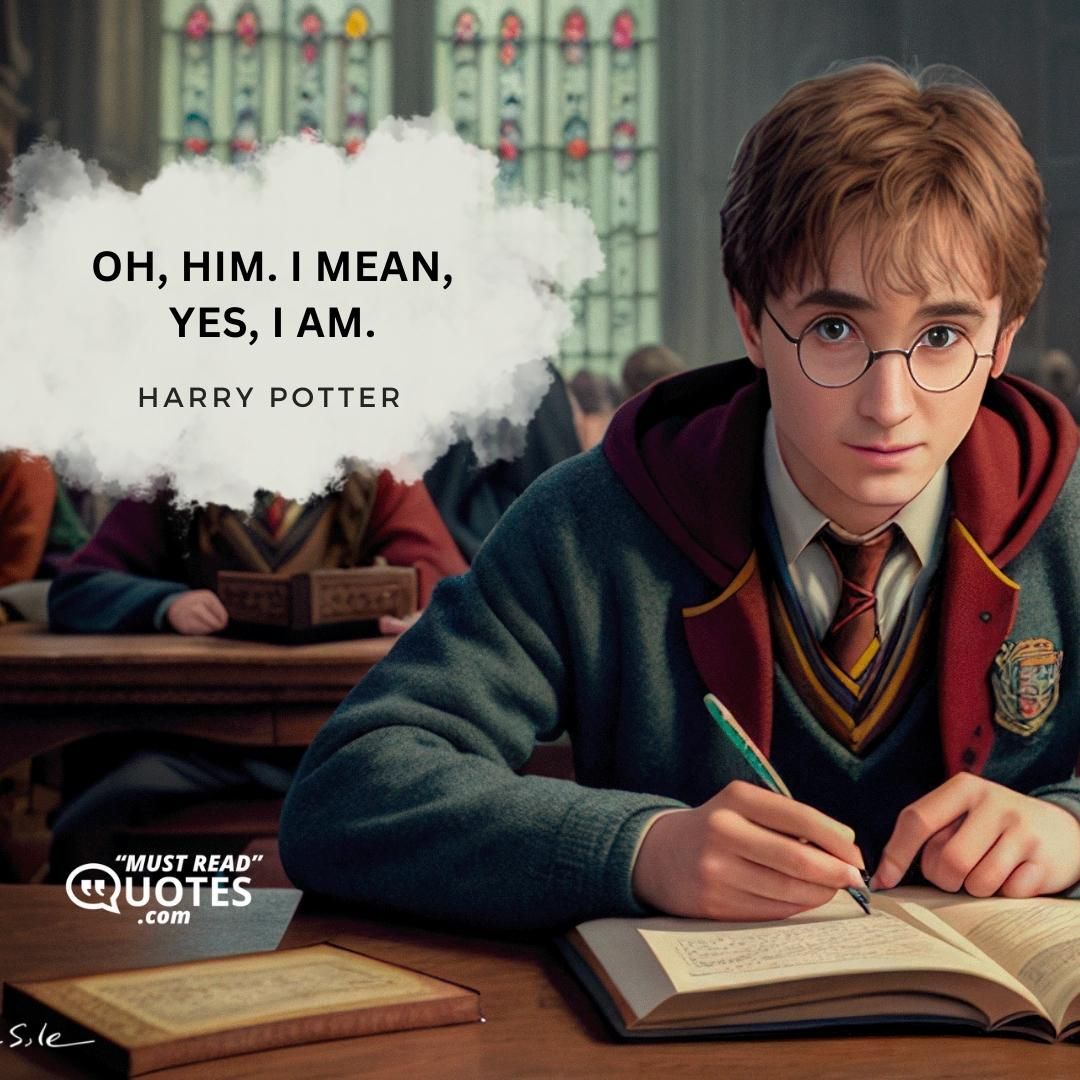 Oh, him. I mean, yes, I am.