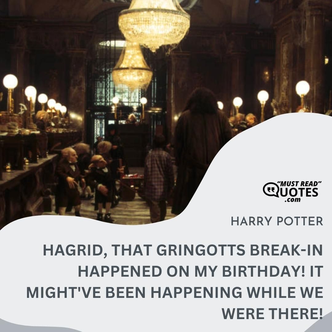 Hagrid, that Gringotts break-in happened on my birthday! It might've been happening while we were there!
