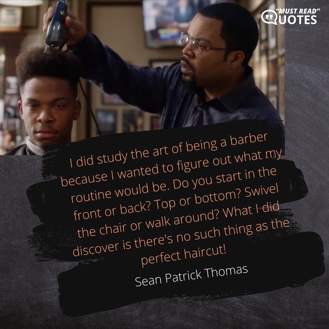 I did study the art of being a barber because I wanted to figure out what my routine would be. Do you start in the front or back? Top or bottom? Swivel the chair or walk around? What I did discover is there's no such thing as the perfect haircut!