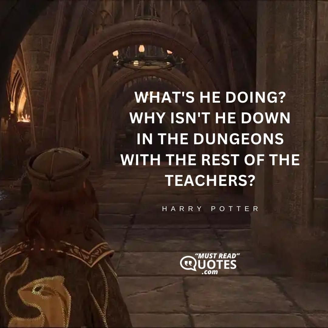 What's he doing? Why isn't he down in the dungeons with the rest of the teachers?