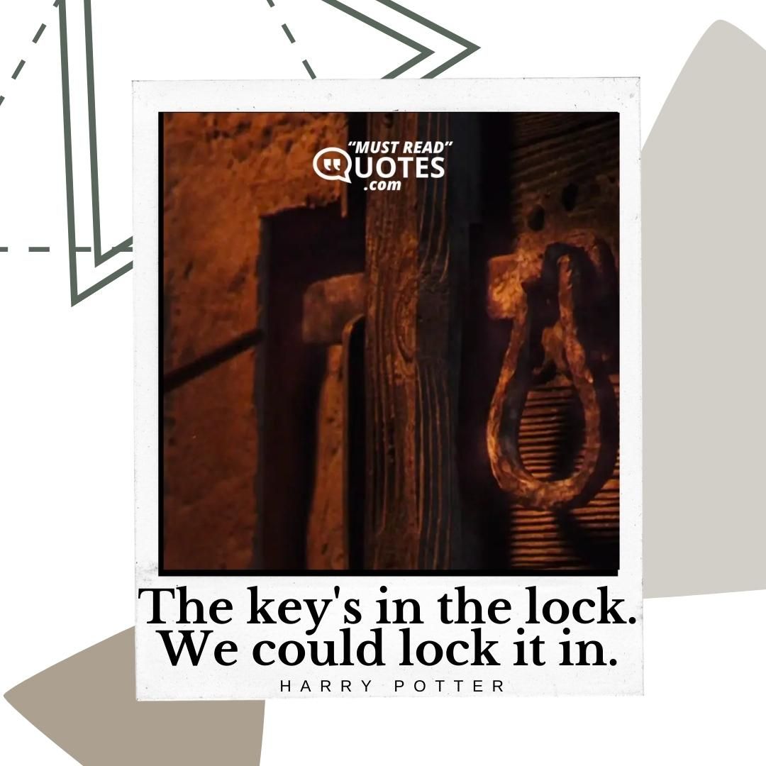 The key's in the lock. We could lock it in.