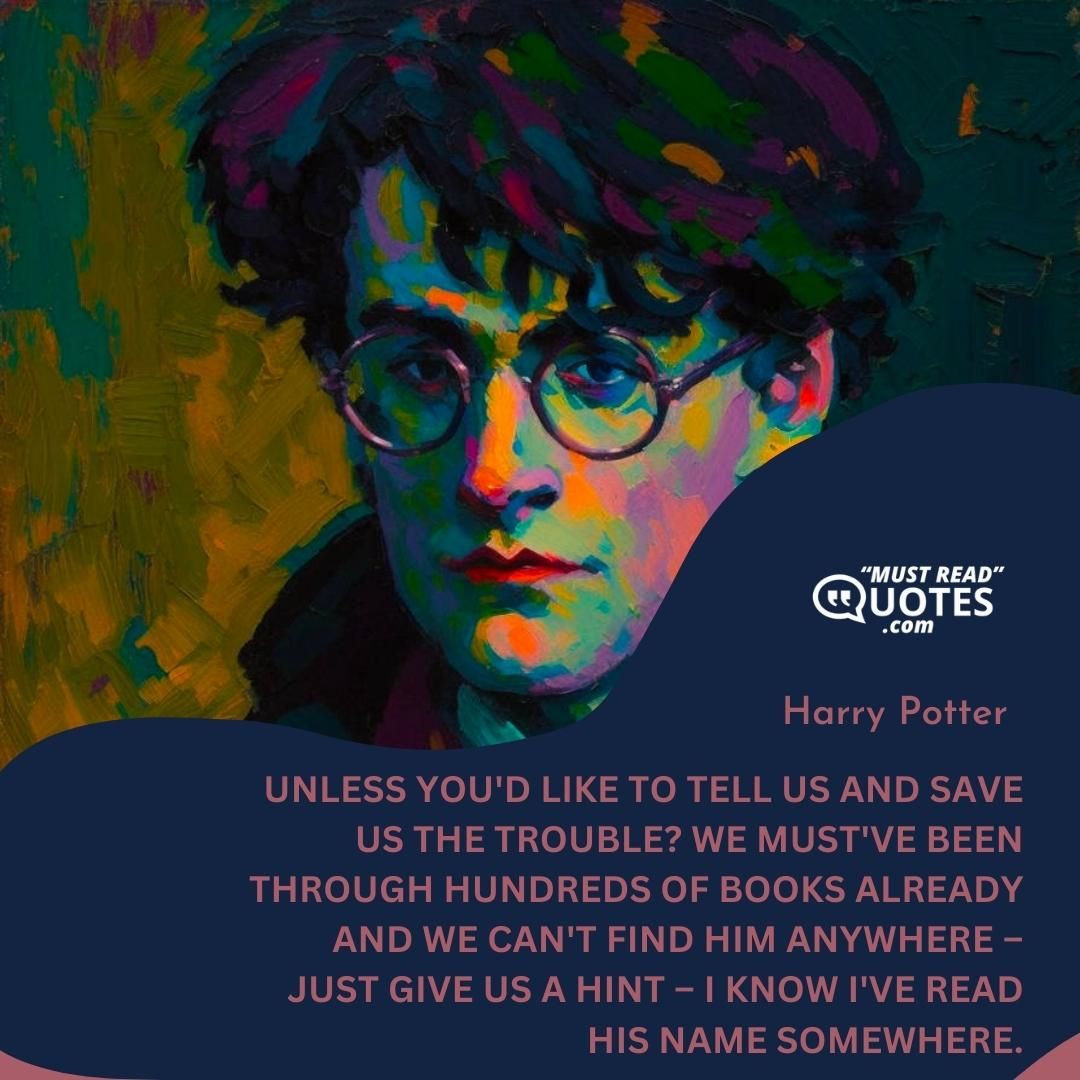 Unless you'd like to tell us and save us the trouble? We must've been through hundreds of books already and we can't find him anywhere – just give us a hint – I know I've read his name somewhere.