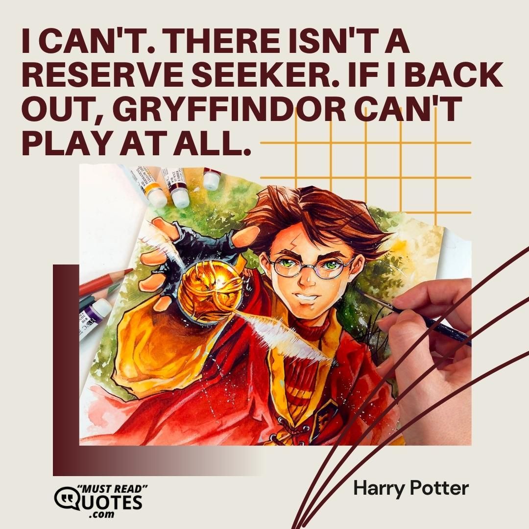 I can't. There isn't a reserve Seeker. If I back out, Gryffindor can't play at all.
