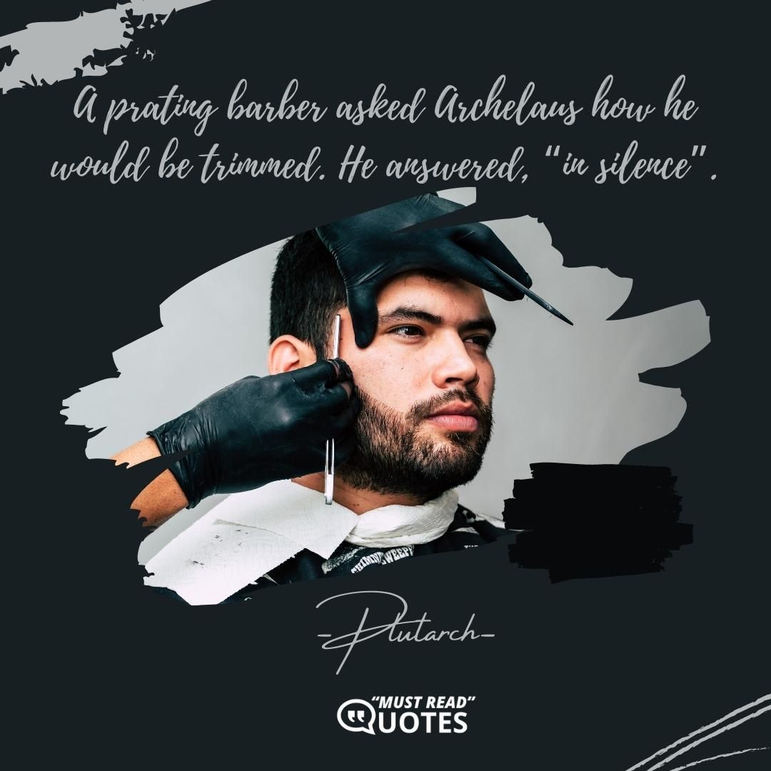 A prating barber asked Archelaus how he would be trimmed. He answered, “in silence”.