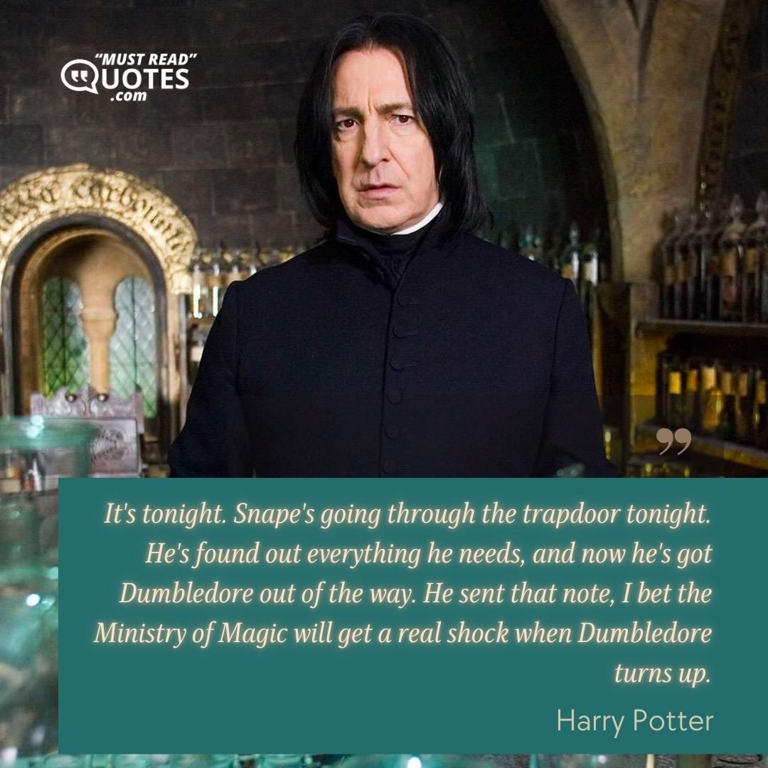 It's tonight. Snape's going through the trapdoor tonight. He's found out everything he needs, and now he's got Dumbledore out of the way. He sent that note, I bet the Ministry of Magic will get a real shock when Dumbledore turns up.