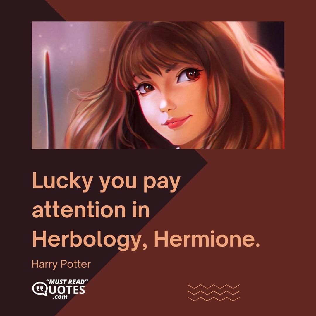 Lucky you pay attention in Herbology, Hermione.