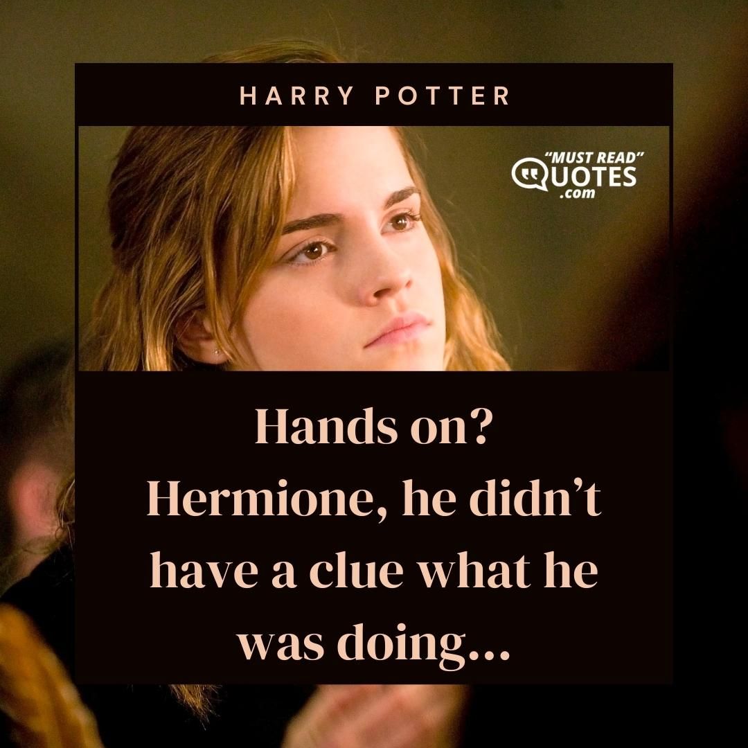 Hands on? Hermione, he didn’t have a clue what he was doing...