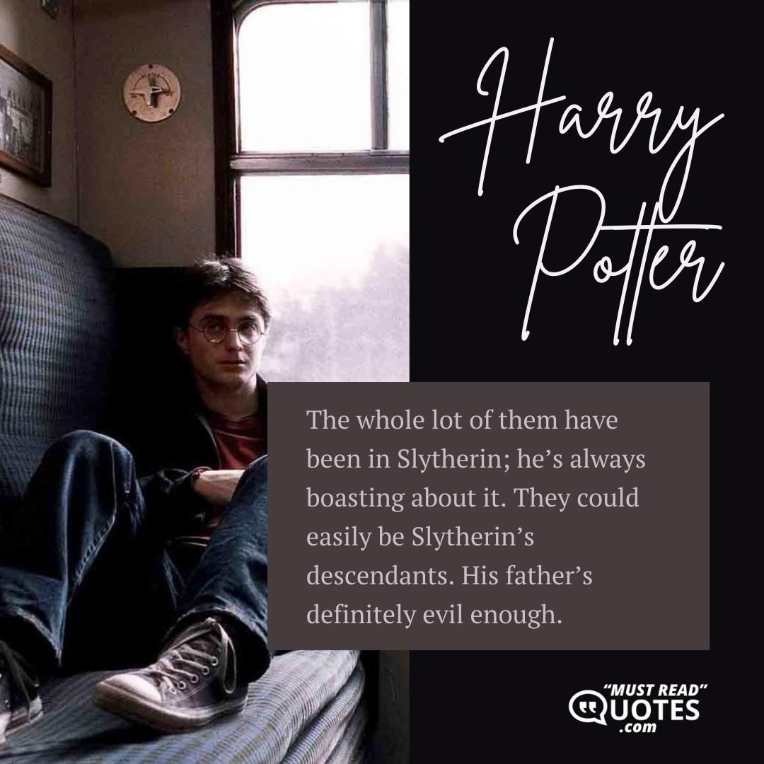 The whole lot of them have been in Slytherin; he’s always boasting about it. They could easily be Slytherin’s descendants. His father’s definitely evil enough.
