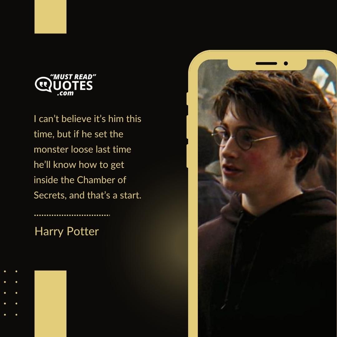 I can’t believe it’s him this time, but if he set the monster loose last time he’ll know how to get inside the Chamber of Secrets, and that’s a start.