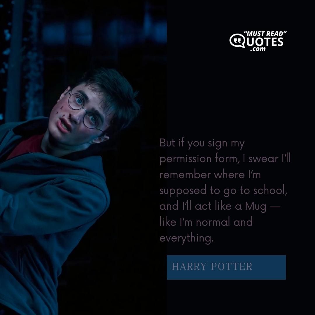 But if you sign my permission form, I swear I’ll remember where I’m supposed to go to school, and I’ll act like a Mug — like I’m normal and everything.