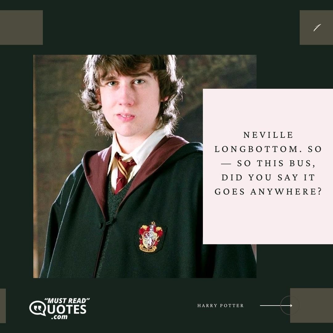 Neville Longbottom. So — so this bus, did you say it goes anywhere?