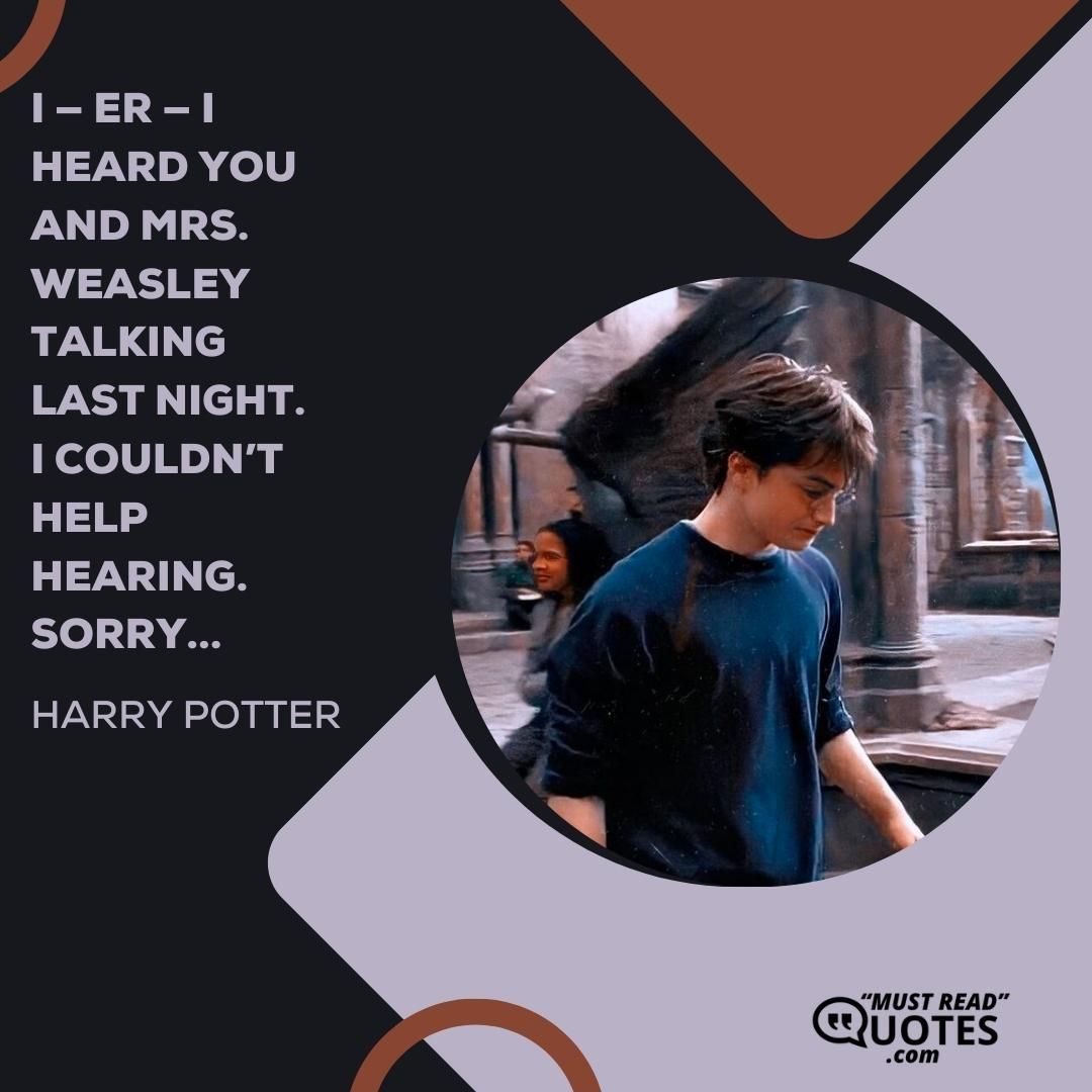 I — er — I heard you and Mrs. Weasley talking last night. I couldn’t help hearing. Sorry...