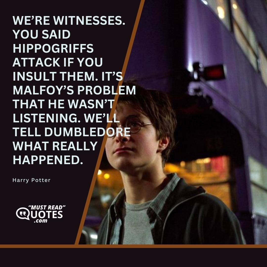 We’re witnesses. You said hippogriffs attack if you insult them. It’s Malfoy’s problem that he wasn’t listening. We’ll tell Dumbledore what really happened.