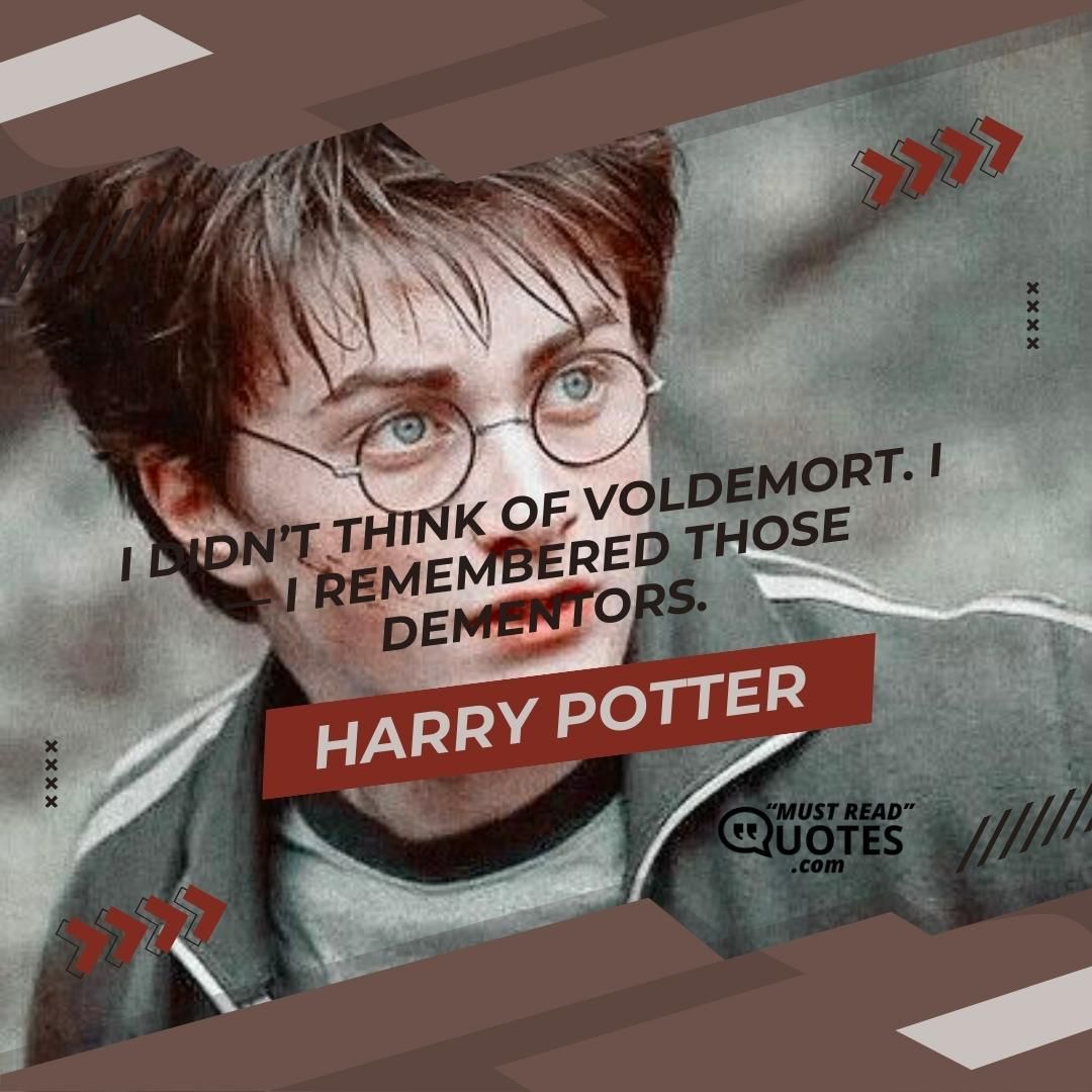 I didn’t think of Voldemort. I — I remembered those dementors.