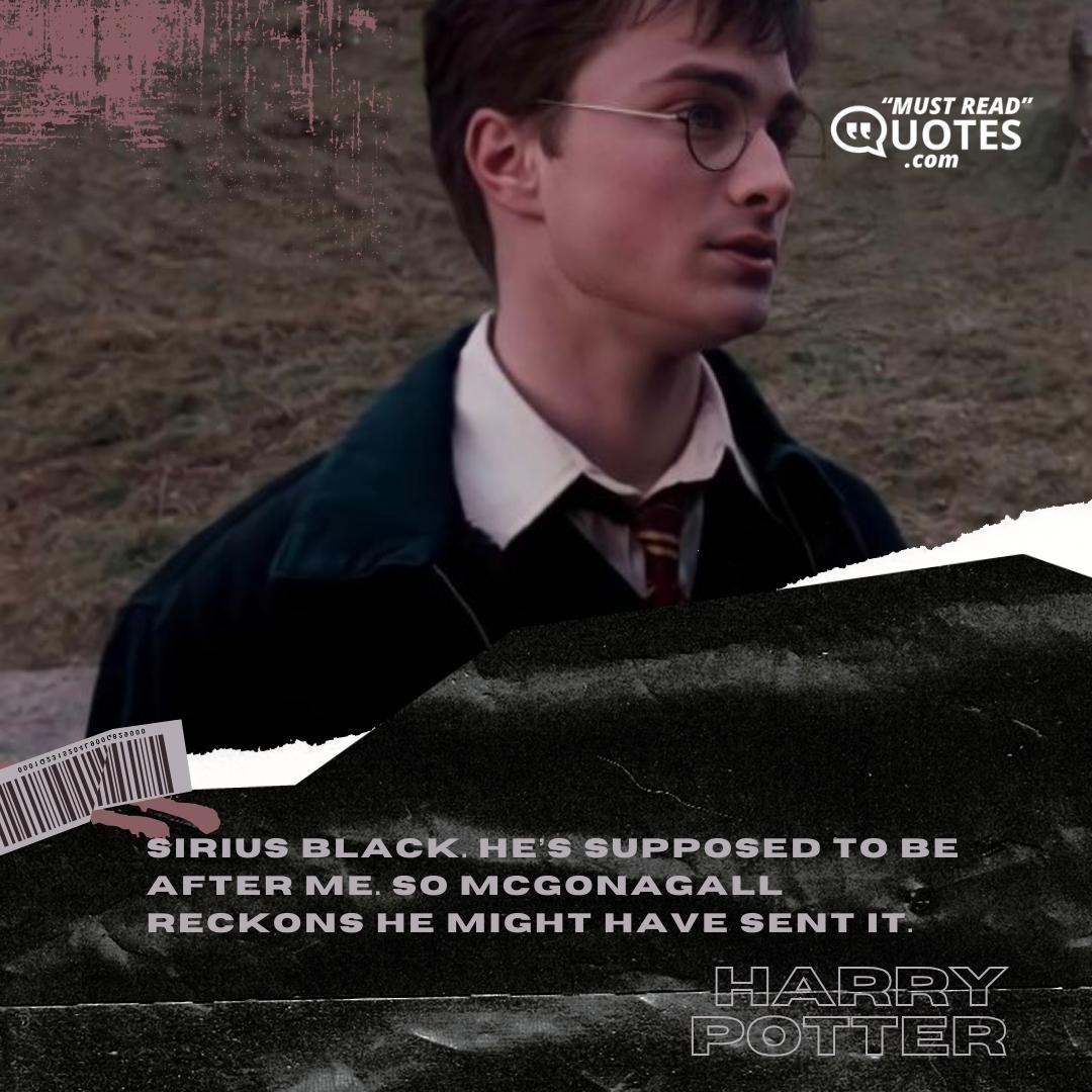 Sirius Black. He’s supposed to be after me. So McGonagall reckons he might have sent it.