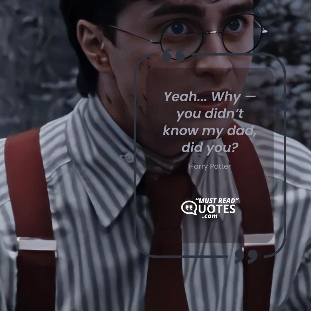 Yeah... Why — you didn’t know my dad, did you?