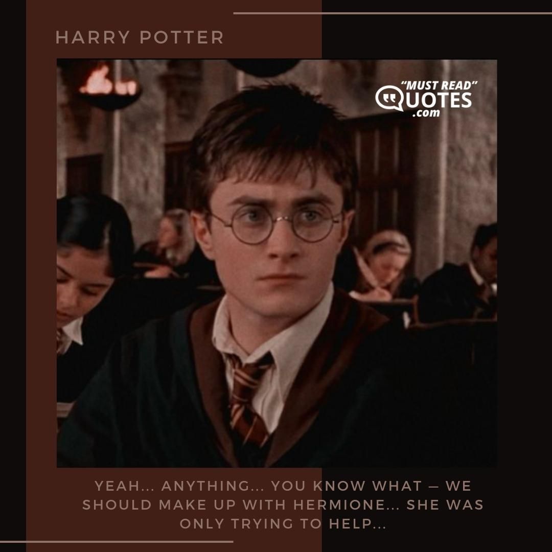Yeah... anything... You know what — we should make up with Hermione... She was only trying to help...