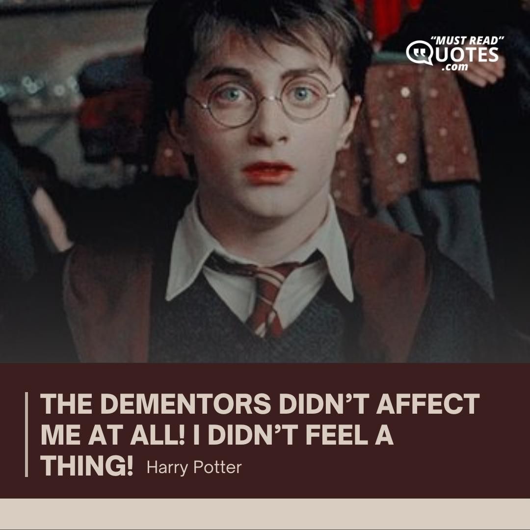 The dementors didn’t affect me at all! I didn’t feel a thing!