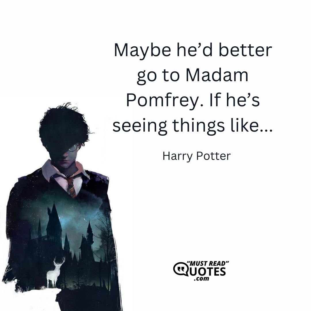 Maybe he’d better go to Madam Pomfrey. If he’s seeing things like...