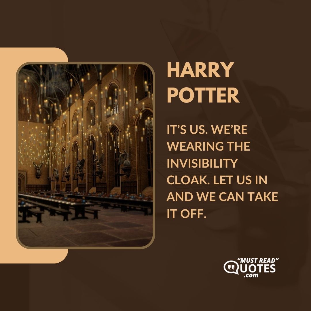 It’s us. We’re wearing the Invisibility Cloak. Let us in and we can take it off.