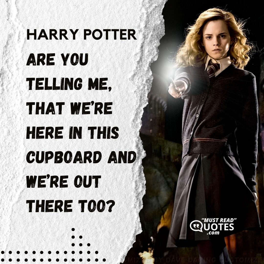 Are you telling me, that we’re here in this cupboard and we’re out there too?