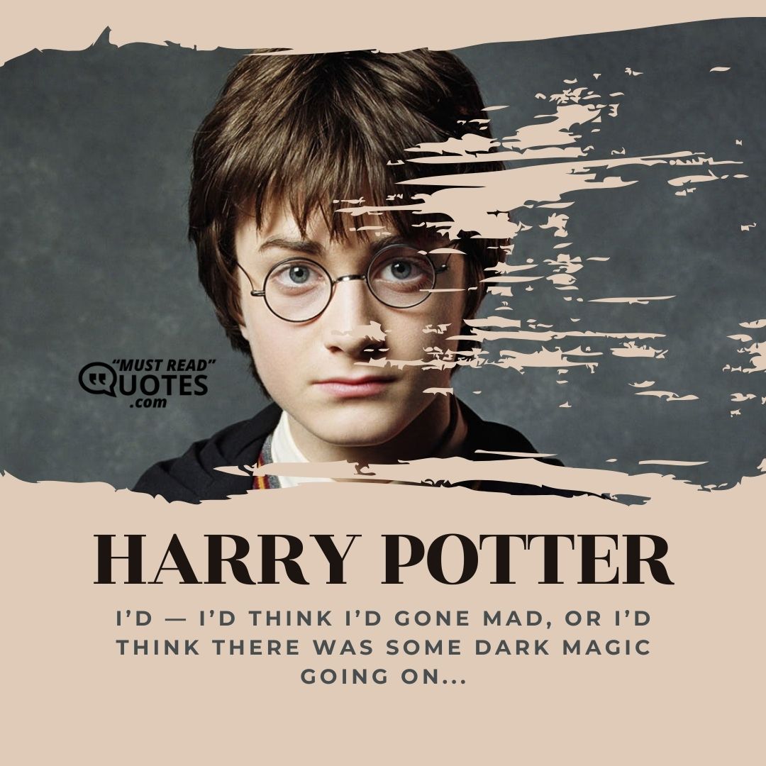 I’d — I’d think I’d gone mad, or I’d think there was some Dark Magic going on...