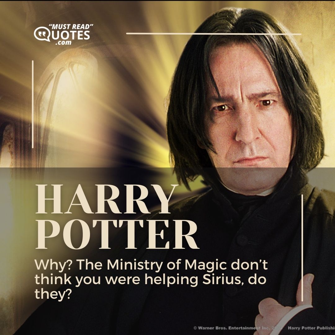 Why? The Ministry of Magic don’t think you were helping Sirius, do they?