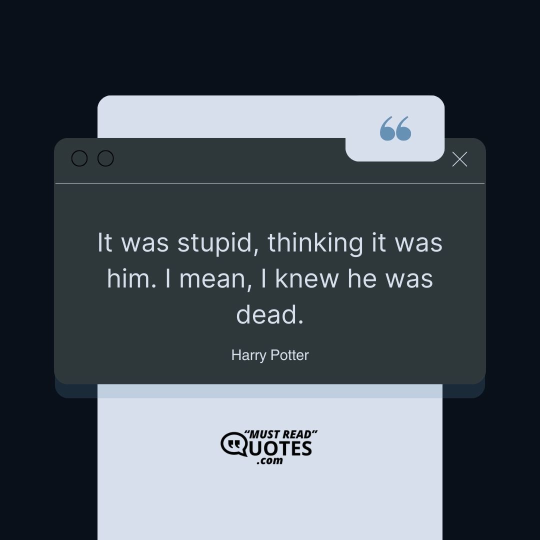 It was stupid, thinking it was him. I mean, I knew he was dead.