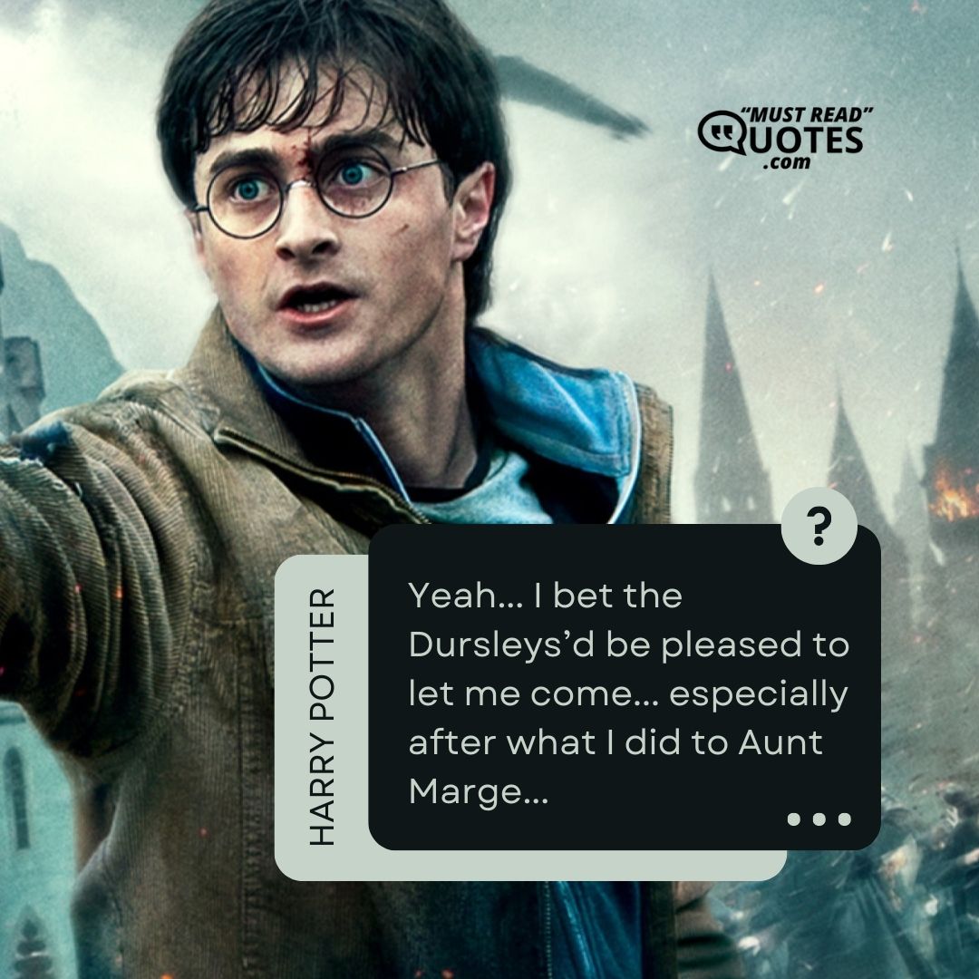Yeah... I bet the Dursleys’d be pleased to let me come... especially after what I did to Aunt Marge...