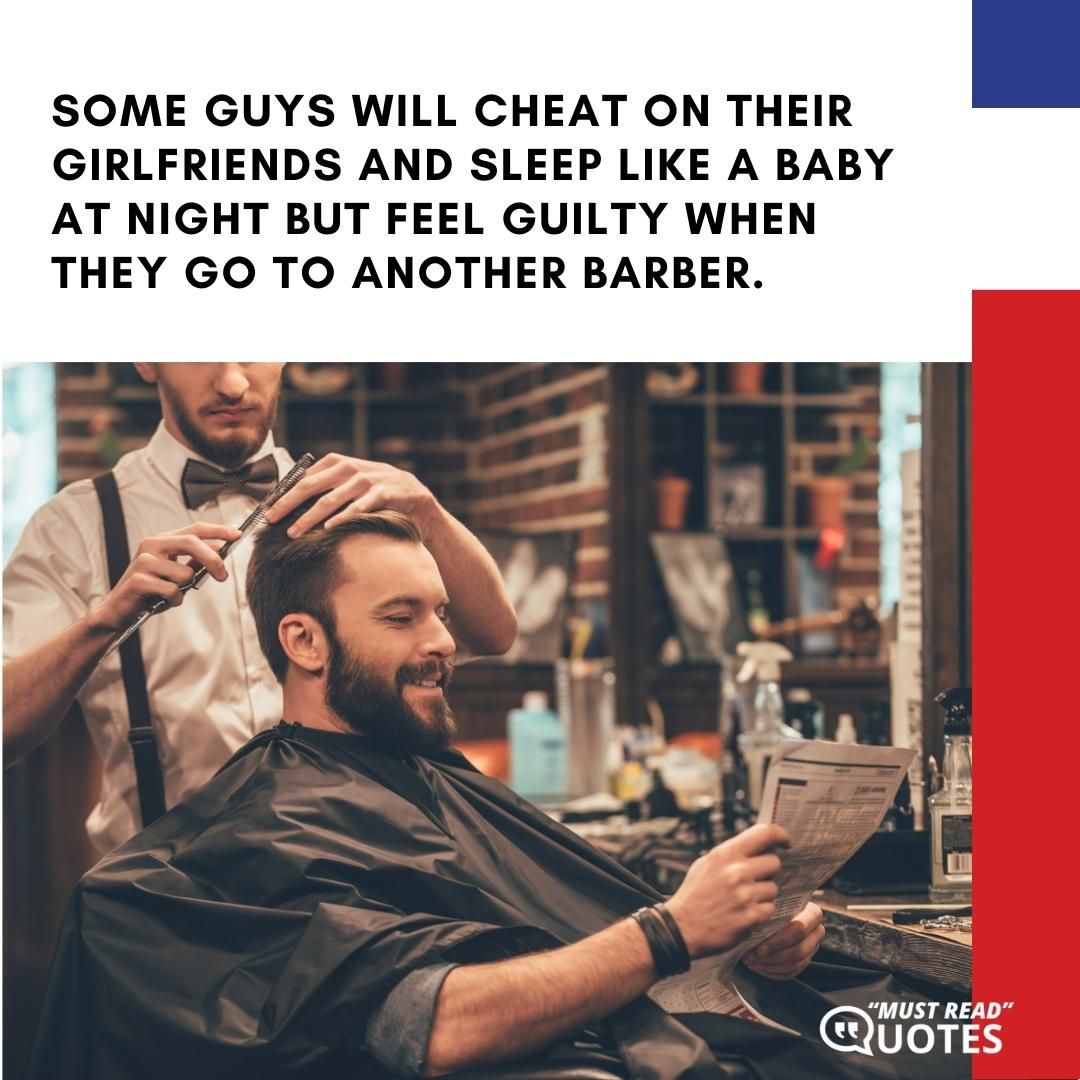 Some guys will cheat on their girlfriends and sleep like a baby at night but feel guilty when they go to another barber.