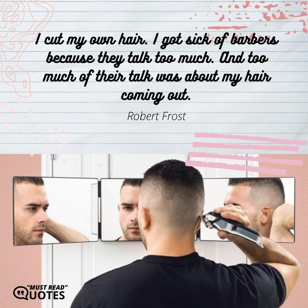 I cut my own hair. I got sick of barbers because they talk too much. And too much of their talk was about my hair coming out.