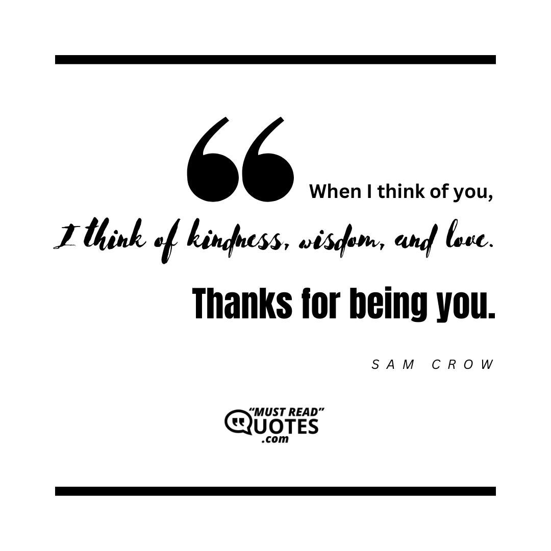 When I think of you, I think of kindness, wisdom, and love. Thanks for being you.