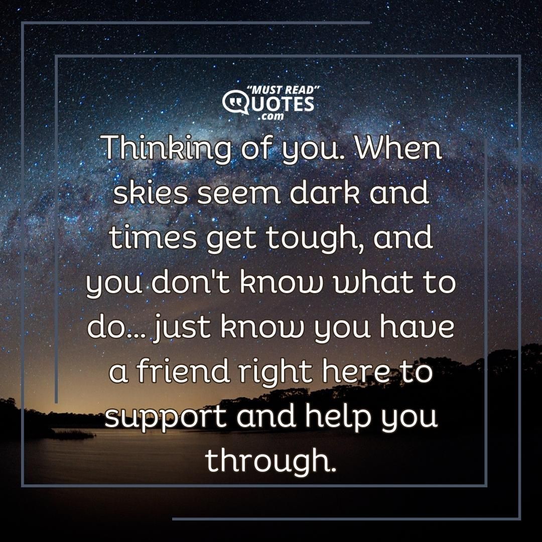 Thinking of you. When skies seem dark and times get tough, and you don't know what to do... just know you have a friend right here to support and help you through.