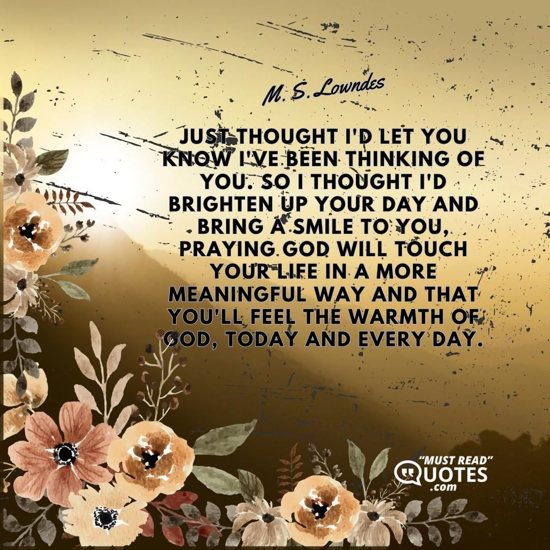 Just thought I'd let you know I've been thinking of you. So I thought I'd brighten up your day and bring a smile to you, praying God will touch your life in a more meaningful way and that you'll feel the warmth of God, today and every day.