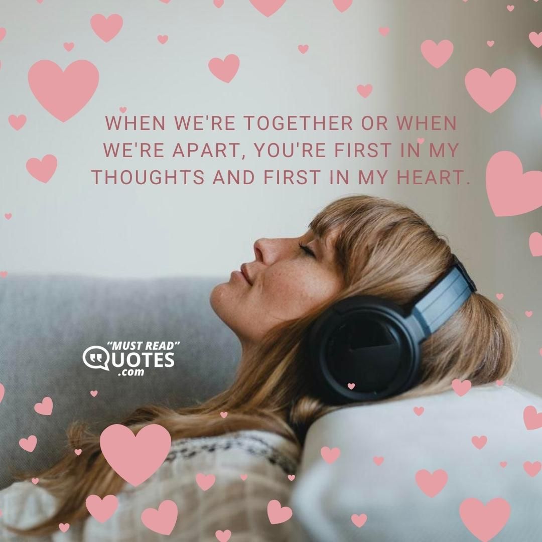When we're together or when we're apart, you're first in my thoughts and first in my heart.