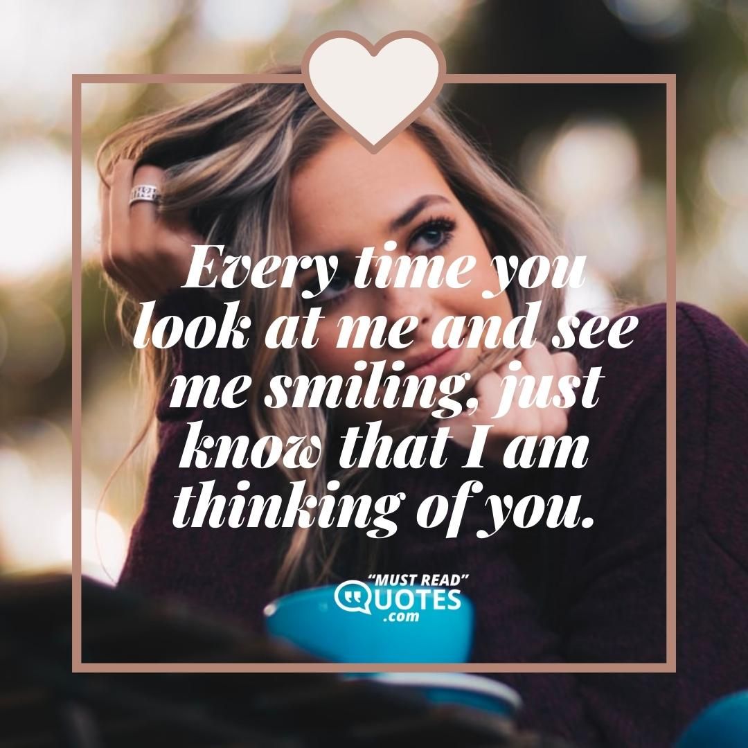 Every time you look at me and see me smiling, just know that I am thinking of you.